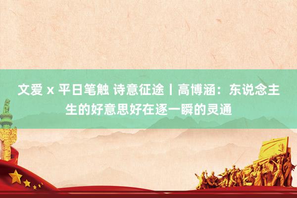 文爱 x 平日笔触 诗意征途丨高博涵：东说念主生的好意思好在逐一瞬的灵通