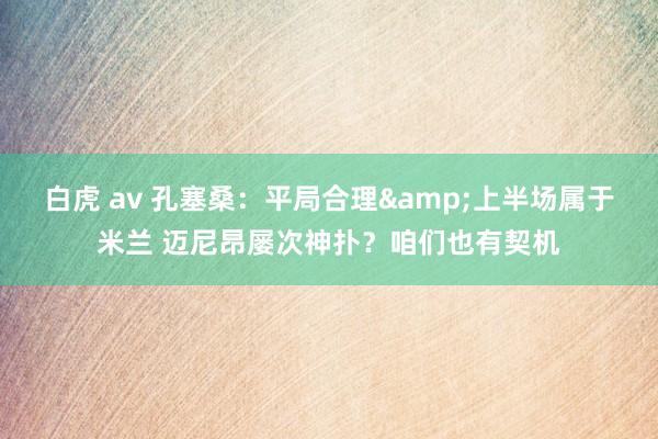 白虎 av 孔塞桑：平局合理&上半场属于米兰 迈尼昂屡次神扑？咱们也有契机