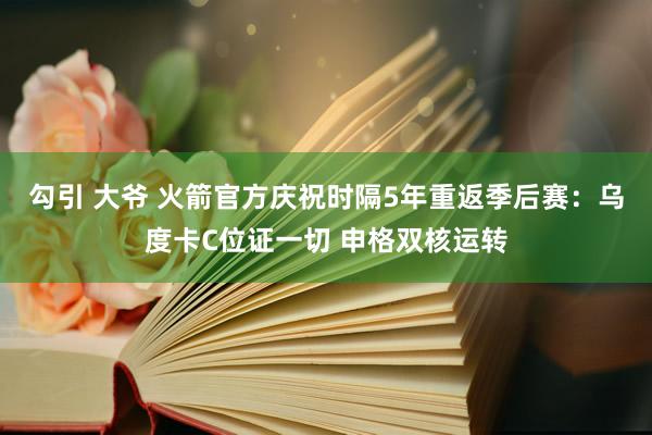 勾引 大爷 火箭官方庆祝时隔5年重返季后赛：乌度卡C位证一切 申格双核运转