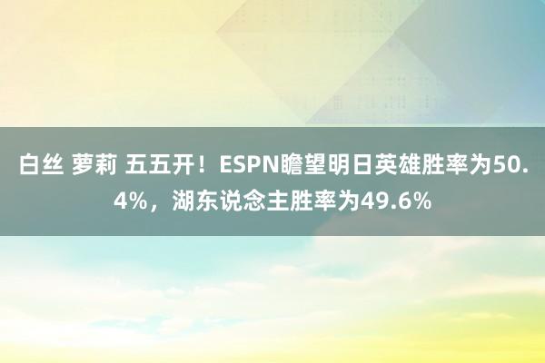 白丝 萝莉 五五开！ESPN瞻望明日英雄胜率为50.4%，湖东说念主胜率为49.6%
