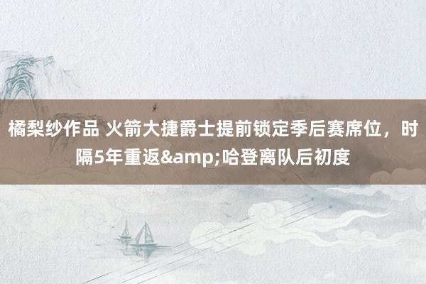 橘梨纱作品 火箭大捷爵士提前锁定季后赛席位，时隔5年重返&哈登离队后初度