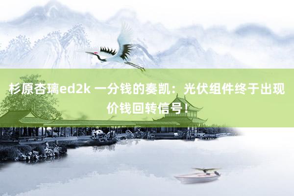 杉原杏璃ed2k 一分钱的奏凯：光伏组件终于出现价钱回转信号！