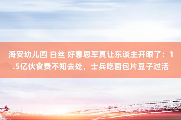 海安幼儿园 白丝 好意思军真让东谈主开眼了：1.5亿伙食费不知去处，士兵吃面包片豆子过活