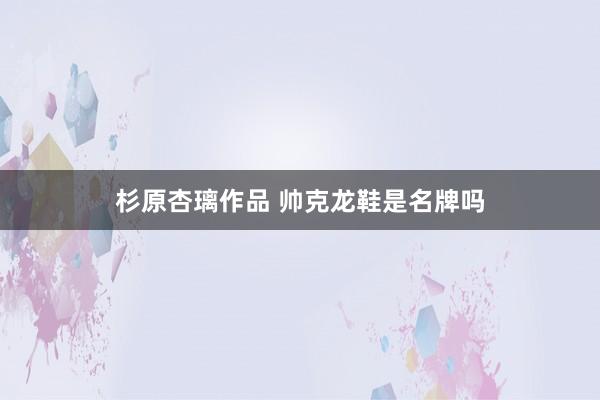 杉原杏璃作品 帅克龙鞋是名牌吗