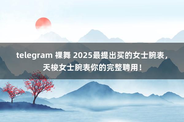 telegram 裸舞 2025最提出买的女士腕表，天梭女士腕表你的完整聘用！