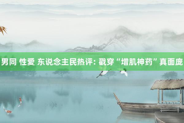 男同 性愛 东说念主民热评: 戳穿“增肌神药”真面庞