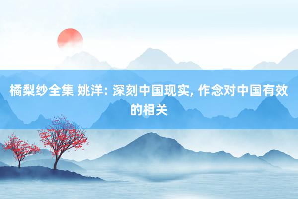 橘梨纱全集 姚洋: 深刻中国现实， 作念对中国有效的相关