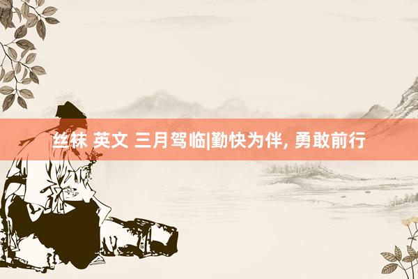丝袜 英文 三月驾临|勤快为伴， 勇敢前行