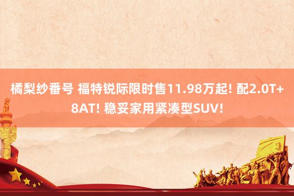 橘梨纱番号 福特锐际限时售11.98万起! 配2.0T+8AT! 稳妥家用紧凑型SUV!