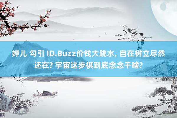 婷儿 勾引 ID.Buzz价钱大跳水， 自在树立尽然还在? 宇宙这步棋到底念念干啥?