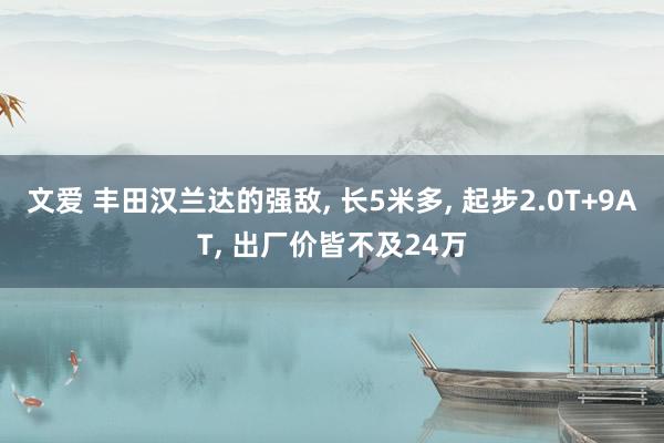 文爱 丰田汉兰达的强敌， 长5米多， 起步2.0T+9AT， 出厂价皆不及24万