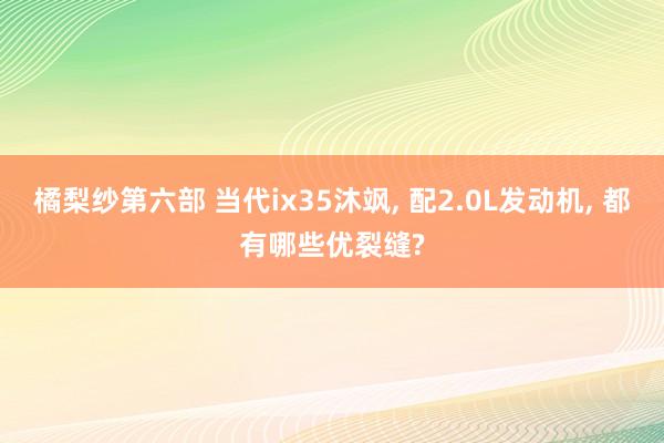 橘梨纱第六部 当代ix35沐飒， 配2.0L发动机， 都有哪些优裂缝?