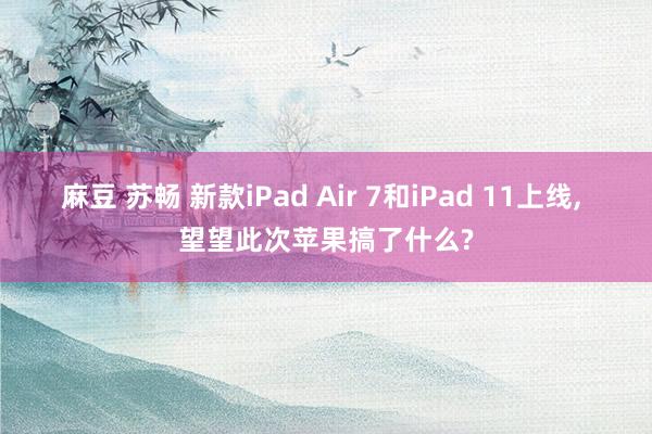 麻豆 苏畅 新款iPad Air 7和iPad 11上线， 望望此次苹果搞了什么?