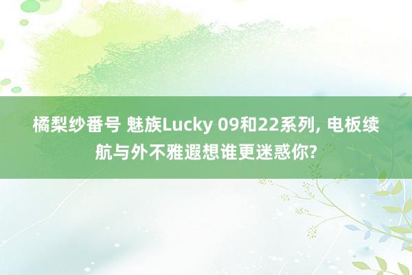 橘梨纱番号 魅族Lucky 09和22系列， 电板续航与外不雅遐想谁更迷惑你?