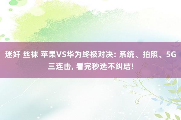 迷奸 丝袜 苹果VS华为终极对决: 系统、拍照、5G三连击， 看完秒选不纠结!