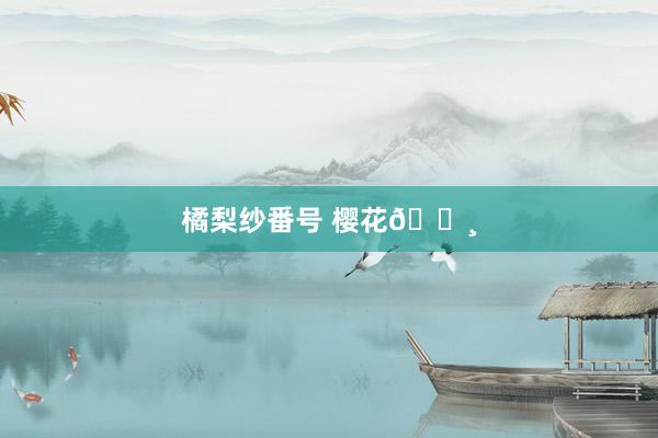 橘梨纱番号 樱花🌸