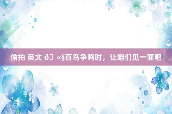偷拍 英文 🫧百鸟争鸣时，让咱们见一面吧