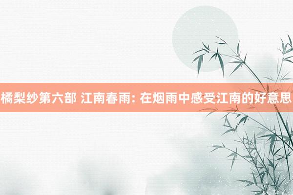 橘梨纱第六部 江南春雨: 在烟雨中感受江南的好意思