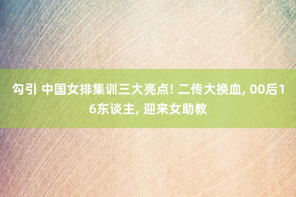 勾引 中国女排集训三大亮点! 二传大换血， 00后16东谈主， 迎来女助教