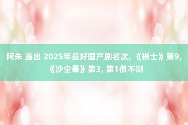 阿朱 露出 2025年最好国产剧名次， 《棋士》第9， 《沙尘暴》第3， 第1很不测