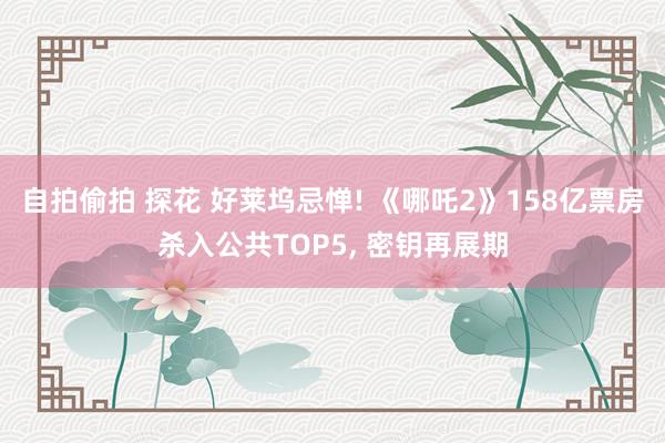 自拍偷拍 探花 好莱坞忌惮! 《哪吒2》158亿票房杀入公共TOP5， 密钥再展期