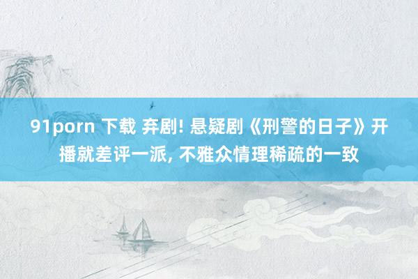 91porn 下载 弃剧! 悬疑剧《刑警的日子》开播就差评一派， 不雅众情理稀疏的一致