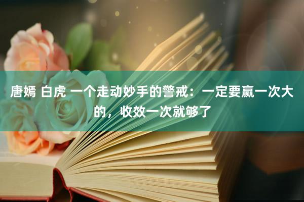 唐嫣 白虎 一个走动妙手的警戒：一定要赢一次大的，收效一次就够了