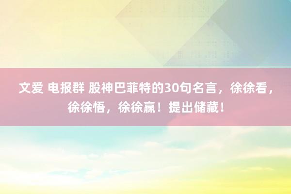 文爱 电报群 股神巴菲特的30句名言，徐徐看，徐徐悟，徐徐赢！提出储藏！