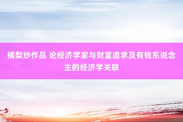 橘梨纱作品 论经济学家与财富追求及有钱东说念主的经济学关联
