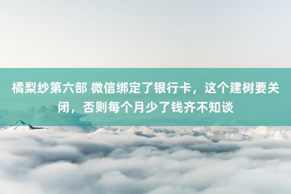 橘梨纱第六部 微信绑定了银行卡，这个建树要关闭，否则每个月少了钱齐不知谈