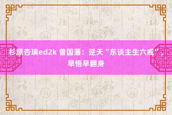 杉原杏璃ed2k 曾国藩：逆天“东谈主生六戒”，早悟早翻身