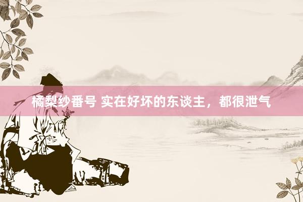 橘梨纱番号 实在好坏的东谈主，都很泄气