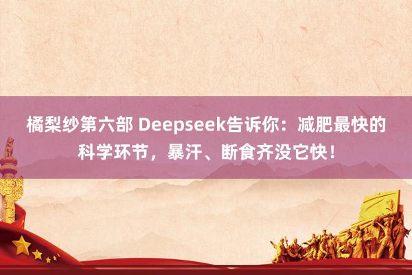 橘梨纱第六部 Deepseek告诉你：减肥最快的科学环节，暴汗、断食齐没它快！