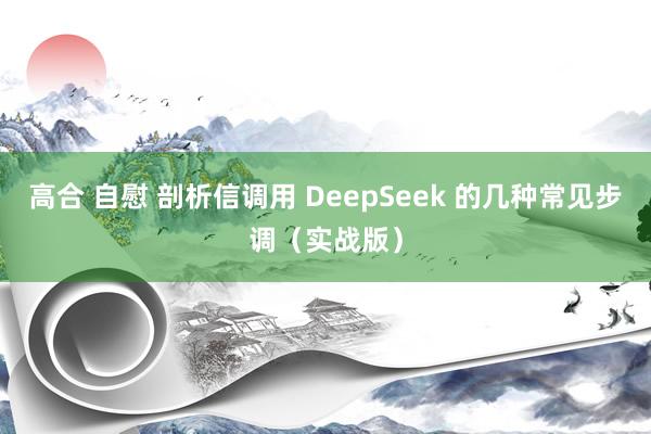 高合 自慰 剖析信调用 DeepSeek 的几种常见步调（实战版）