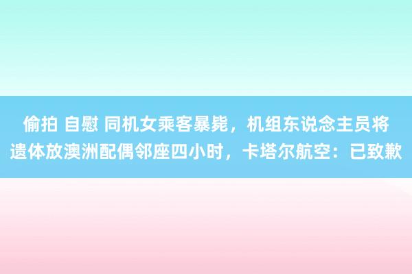 偷拍 自慰 同机女乘客暴毙，机组东说念主员将遗体放澳洲配偶邻座四小时，卡塔尔航空：已致歉
