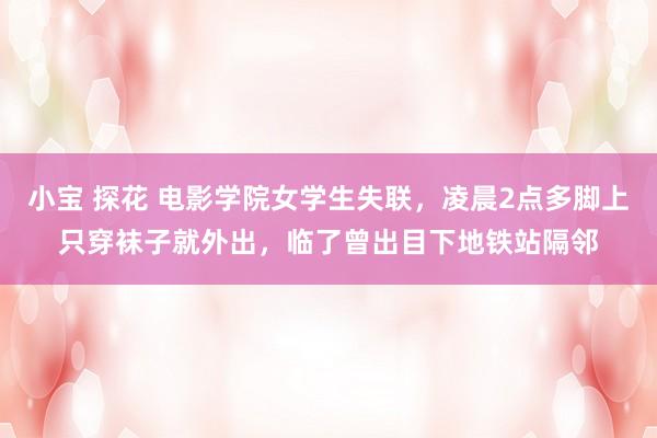 小宝 探花 电影学院女学生失联，凌晨2点多脚上只穿袜子就外出，临了曾出目下地铁站隔邻